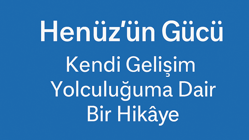 Henüz’ün Gücü: Kendi Gelişim Yolculuğuma Dair Bir Hikâye