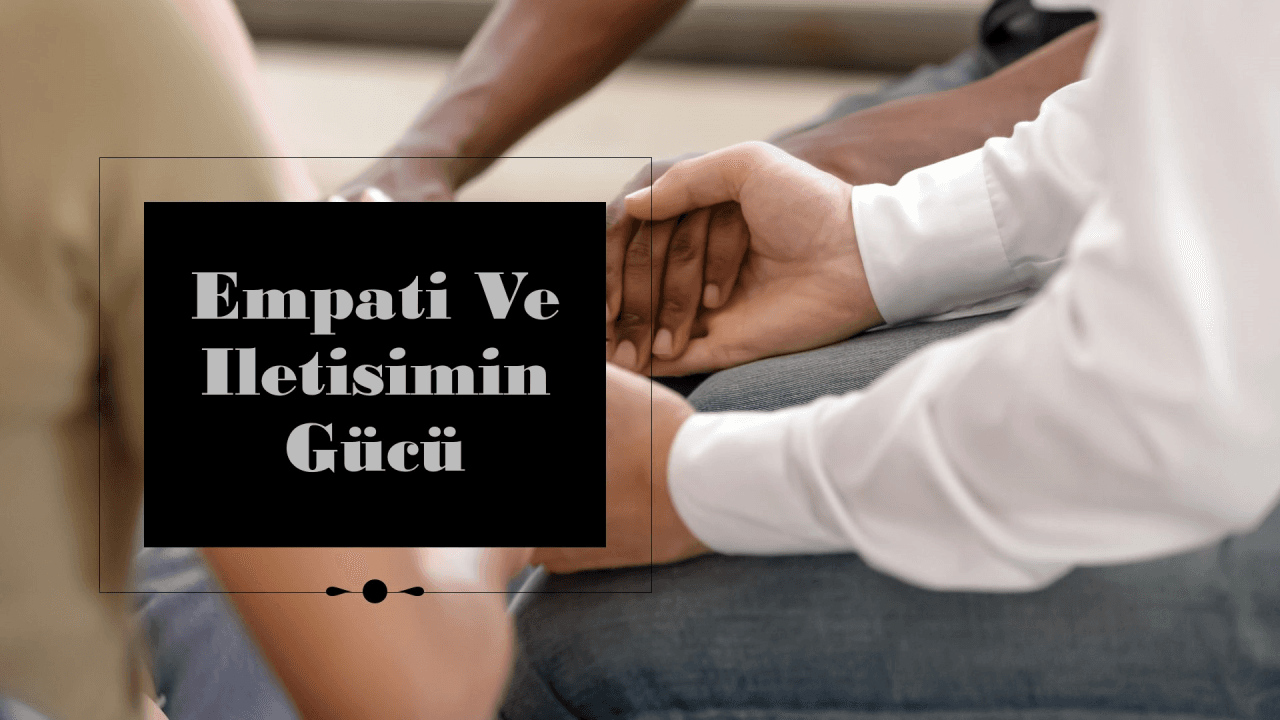 İlişkilerinizi Yönetmek: Empatinin ve Etkili İletişimin Gücü